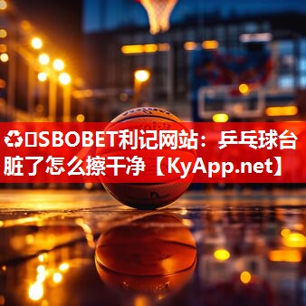 ♻️SBOBET利记网站：乒乓球台脏了怎么擦干净