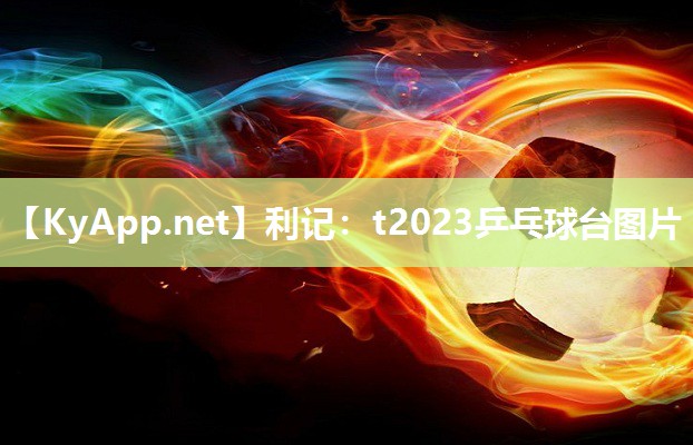 利记：t2023乒乓球台图片