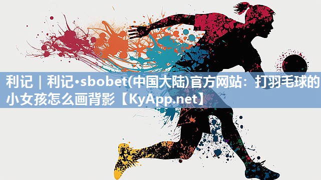 利记｜利记·sbobet(中国大陆)官方网站：打羽毛球的小女孩怎么画背影