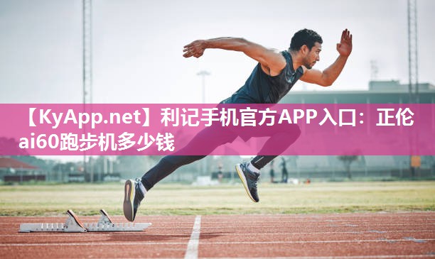 利记手机官方APP入口：正伦ai60跑步机多少钱