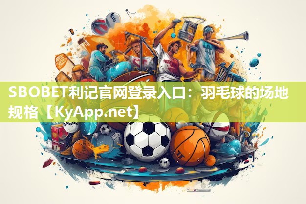 SBOBET利记官网登录入口：羽毛球的场地规格