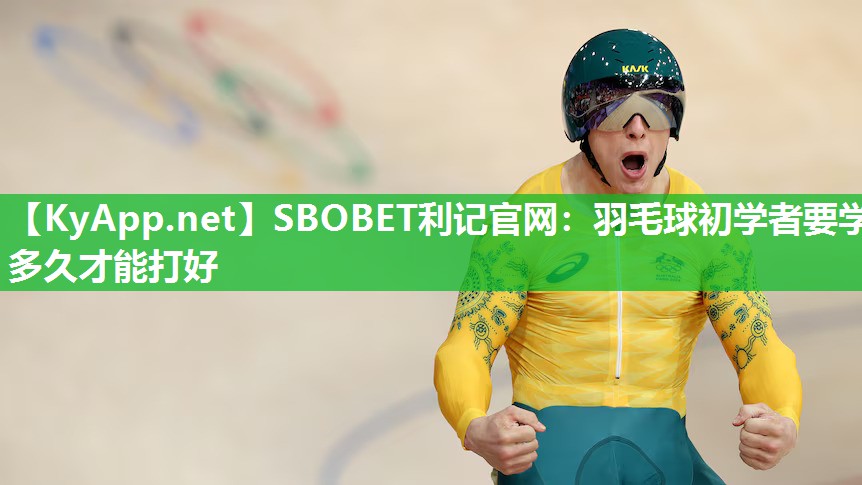 SBOBET利记官网：羽毛球初学者要学多久才能打好