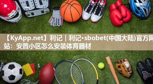 利记｜利记·sbobet(中国大陆)官方网站：安置小区怎么安装体育器材