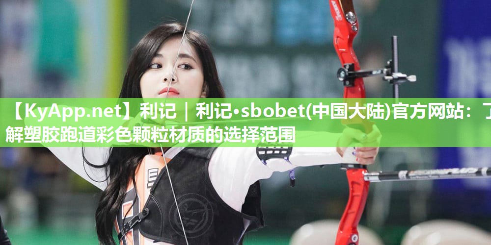 利记｜利记·sbobet(中国大陆)官方网站：了解塑胶跑道彩色颗粒材质的选择范围