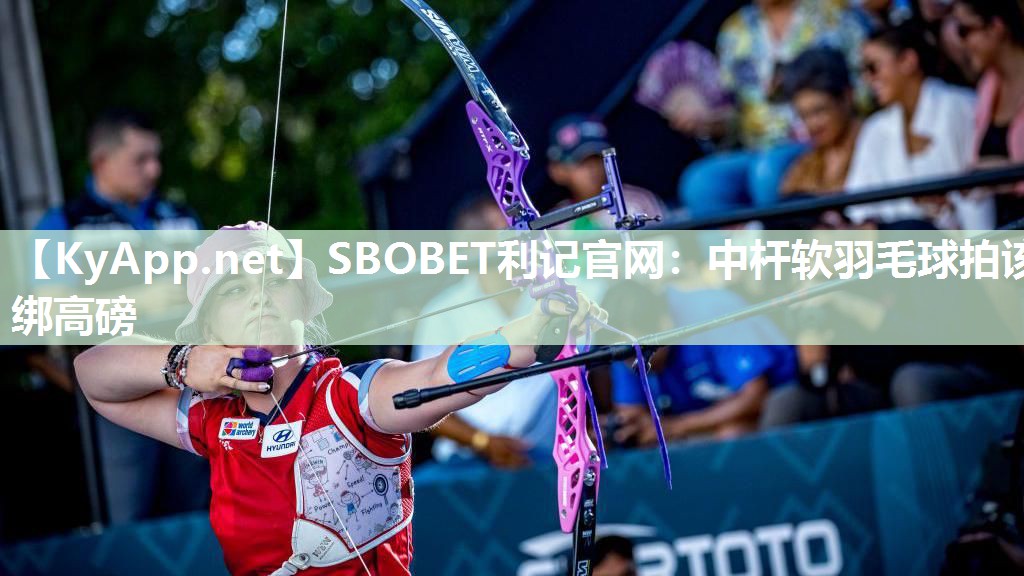 SBOBET利记官网：中杆软羽毛球拍该绑高磅