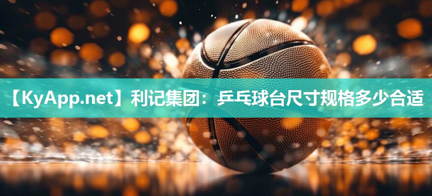 利记集团：乒乓球台尺寸规格多少合适