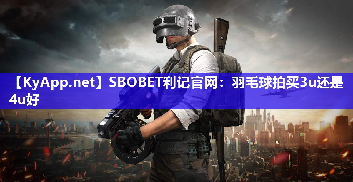 SBOBET利记官网：羽毛球拍买3u还是4u好