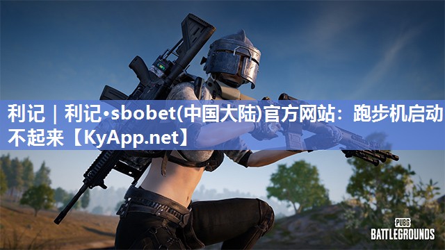 利记｜利记·sbobet(中国大陆)官方网站：跑步机启动不起来