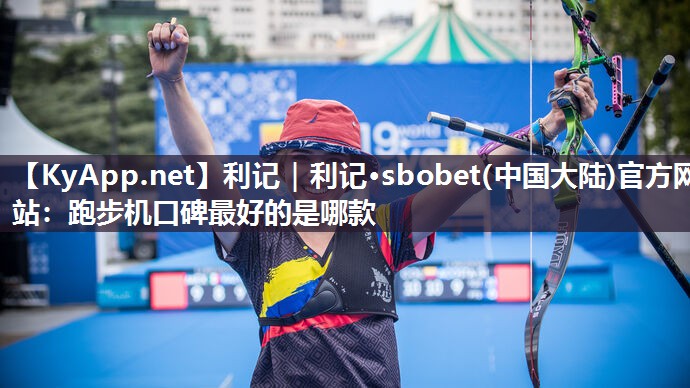 利记｜利记·sbobet(中国大陆)官方网站：跑步机口碑最好的是哪款